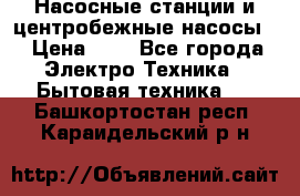 Насосные станции и центробежные насосы  › Цена ­ 1 - Все города Электро-Техника » Бытовая техника   . Башкортостан респ.,Караидельский р-н